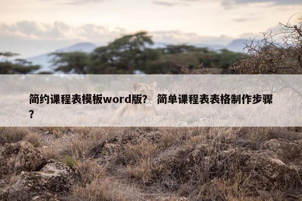 简约课程表模板word版? 简单课程表表格制作步骤? 简约课程表模板word版? 简单课程表表格制作步骤?
