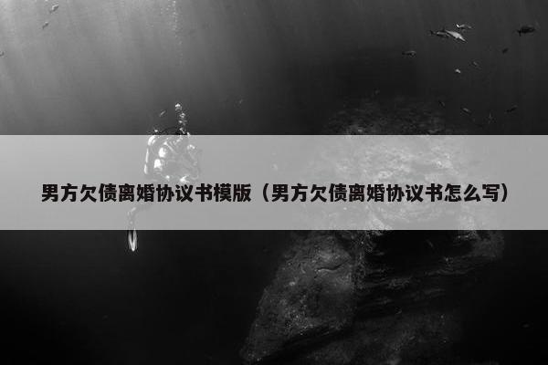 男方欠债离婚协议书模版（男方欠债离婚协议书怎么写）
