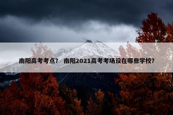南阳高考考点？ 南阳2021高考考场设在哪些学校？