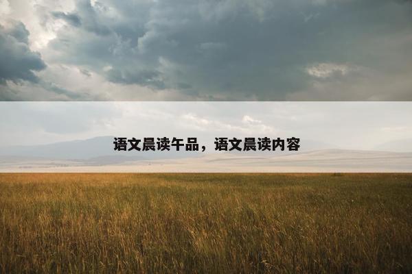 语文晨读午品,语文晨读内容 语文晨读午品,语文晨读内容