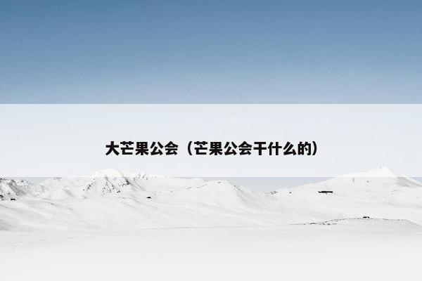 大芒果公会(芒果公会干什么的) 大芒果公会(芒果公会干什么的)