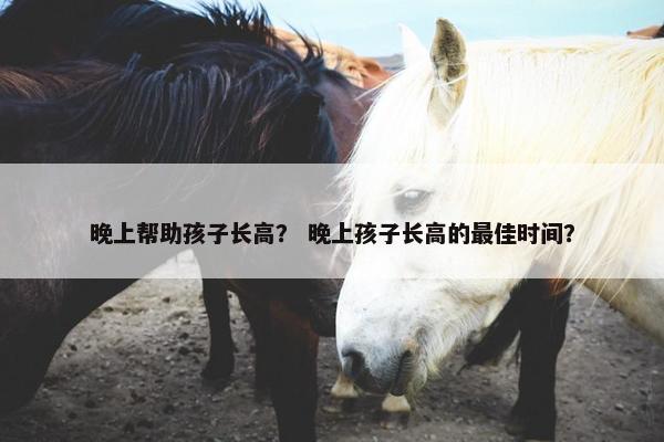 晚上帮助孩子长高？ 晚上孩子长高的最佳时间？