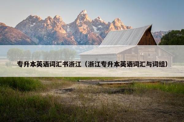 专升本英语词汇书浙江(浙江专升本英语词汇与词组) 专升本英语词汇书浙江(浙江专升本英语词汇与词组)