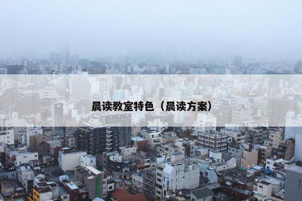 晨读教室特色(晨读方案) 晨读教室特色(晨读方案)