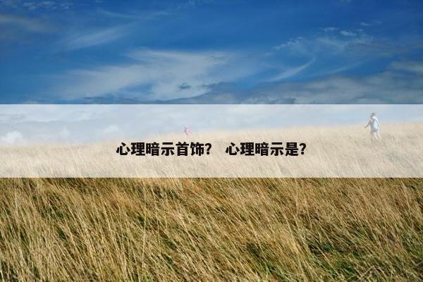 心理暗示首饰? 心理暗示是? 心理暗示首饰? 心理暗示是?