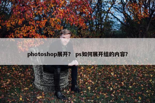 photoshop展开? ps如何展开组的内容? photoshop展开? ps如何展开组的内容?