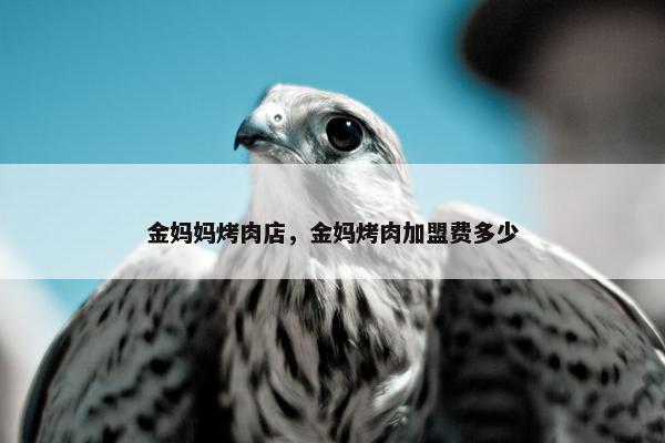 金妈妈烤肉店,金妈烤肉加盟费多少 金妈妈烤肉店,金妈烤肉加盟费多少