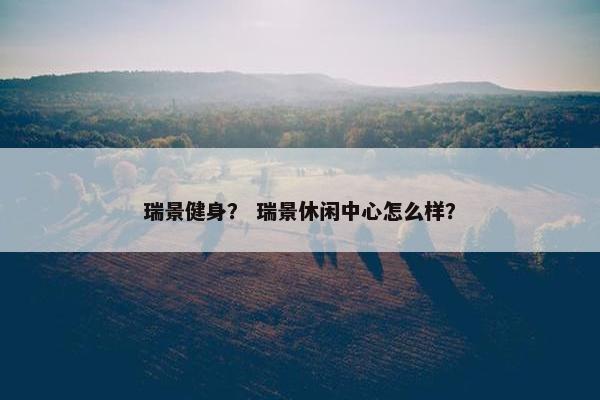 瑞景健身? 瑞景休闲中心怎么样? 瑞景健身? 瑞景休闲中心怎么样?
