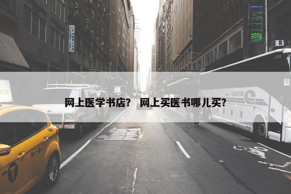 网上医学书店? 网上买医书哪儿买? 网上医学书店? 网上买医书哪儿买?