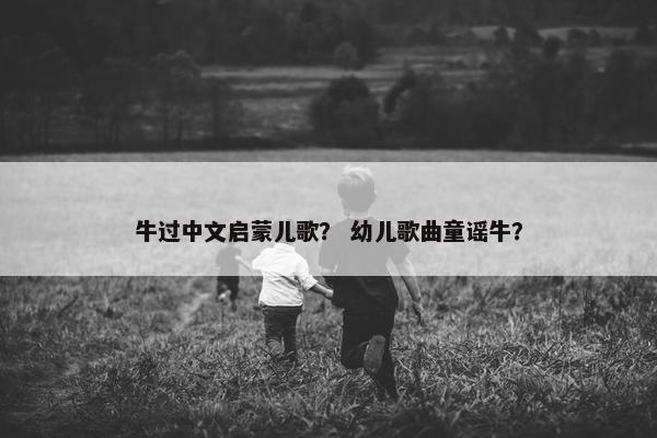牛过中文启蒙儿歌? 幼儿歌曲童谣牛? 牛过中文启蒙儿歌? 幼儿歌曲童谣牛?