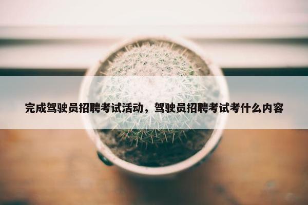 完成驾驶员招聘考试活动，驾驶员招聘考试考什么内容