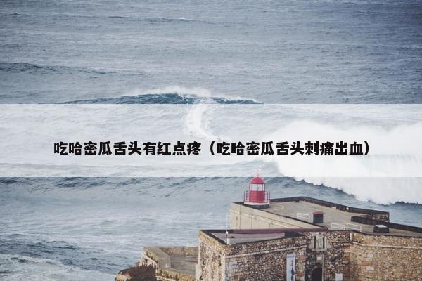 吃哈密瓜舌头有红点疼（吃哈密瓜舌头刺痛出血）