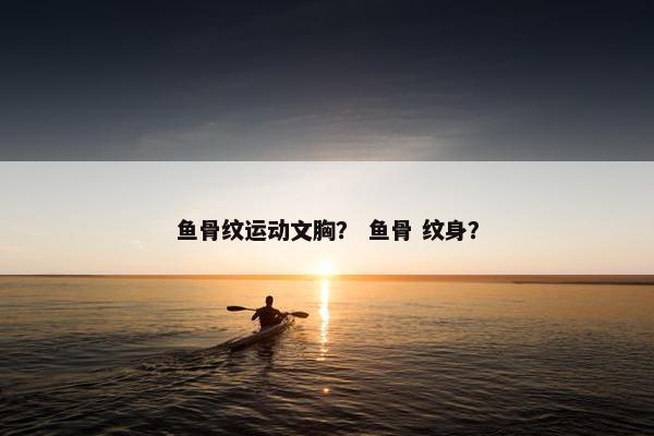 鱼骨纹运动文胸？ 鱼骨 纹身？