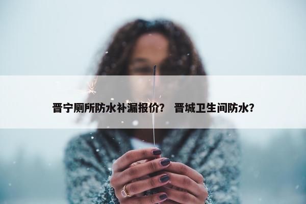 晋宁厕所防水补漏报价? 晋城卫生间防水? 晋宁厕所防水补漏报价? 晋城卫生间防水?