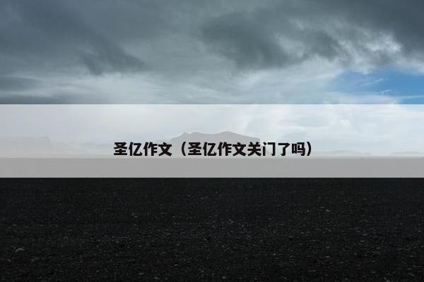圣亿作文(圣亿作文关门了吗) 圣亿作文(圣亿作文关门了吗)