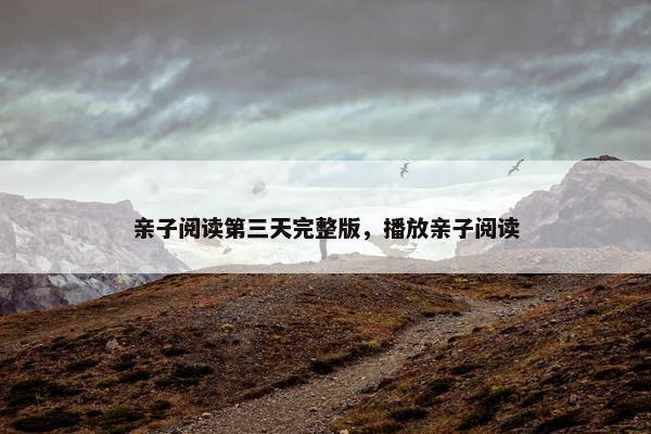 亲子阅读第三天完整版,播放亲子阅读 亲子阅读第三天完整版,播放亲子阅读