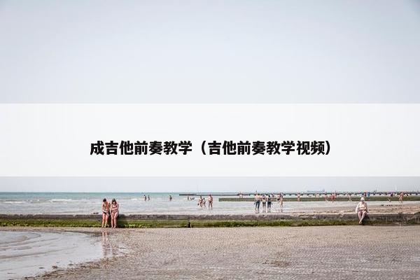 成吉他前奏教学(吉他前奏教学视频) 成吉他前奏教学(吉他前奏教学视频)