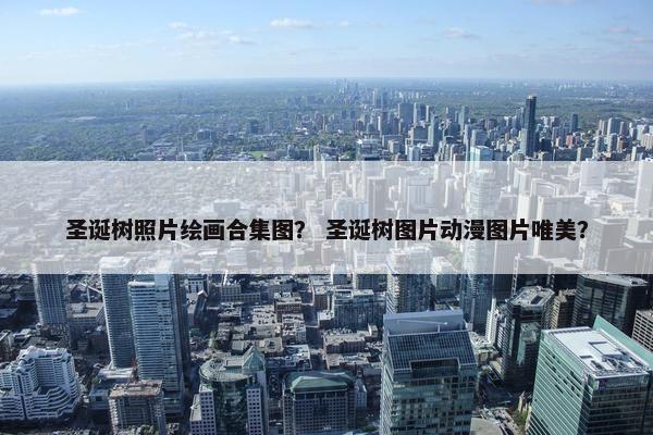 圣诞树照片绘画合集图? 圣诞树图片动漫图片唯美? 圣诞树照片绘画合集图? 圣诞树图片动漫图片唯美?