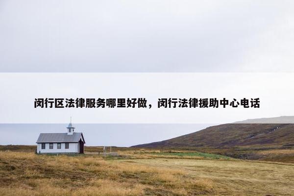 闵行区法律服务哪里好做,闵行法律援助中心电话 闵行区法律服务哪里好做,闵行法律援助中心电话
