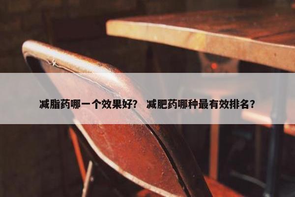 减脂药哪一个效果好? 减肥药哪种最有效排名? 减脂药哪一个效果好? 减肥药哪种最有效排名?