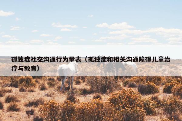 孤独症社交沟通行为量表(孤独症和相关沟通障碍儿童治疗与教育) 孤独症社交沟通行为量表(孤独症和相关沟通障碍儿童治疗与教育)