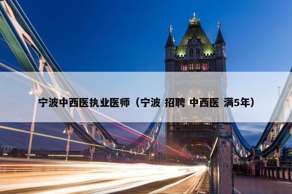 宁波中西医执业医师(宁波 招聘 中西医 满5年) 宁波中西医执业医师(宁波 招聘 中西医 满5年)