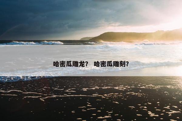 哈密瓜雕龙？ 哈密瓜雕刻？