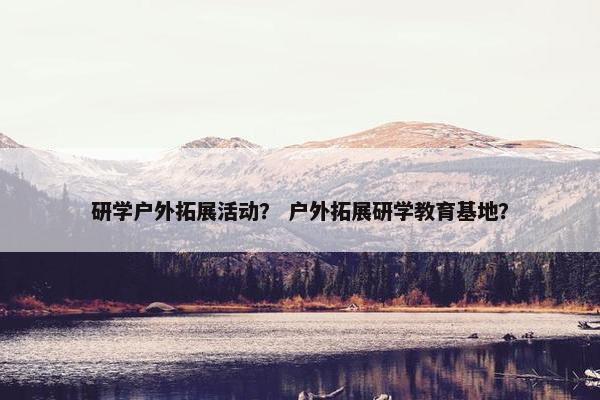 研学户外拓展活动？ 户外拓展研学教育基地？