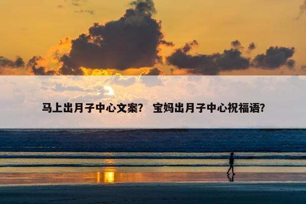 马上出月子中心文案？ 宝妈出月子中心祝福语？