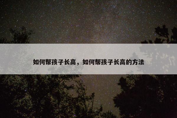 如何帮孩子长高,如何帮孩子长高的方法 如何帮孩子长高,如何帮孩子长高的方法