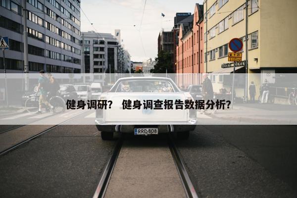 健身调研? 健身调查报告数据分析? 健身调研? 健身调查报告数据分析?