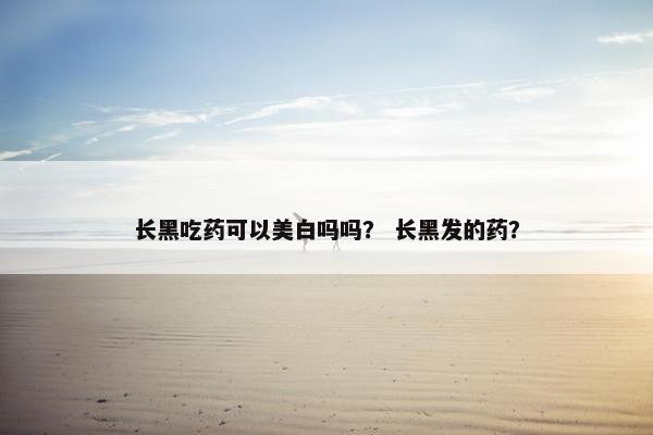 长黑吃药可以美白吗吗？ 长黑发的药？