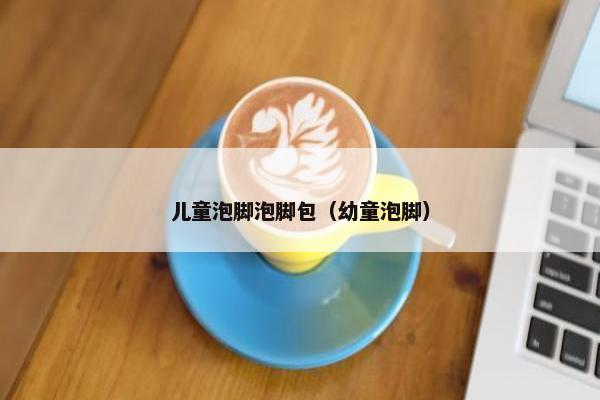 儿童泡脚泡脚包(幼童泡脚) 儿童泡脚泡脚包(幼童泡脚)