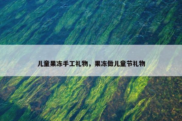 儿童果冻手工礼物,果冻做儿童节礼物 儿童果冻手工礼物,果冻做儿童节礼物
