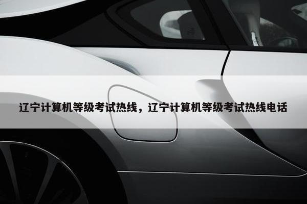 辽宁计算机等级考试热线,辽宁计算机等级考试热线电话 辽宁计算机等级考试热线,辽宁计算机等级考试热线电话