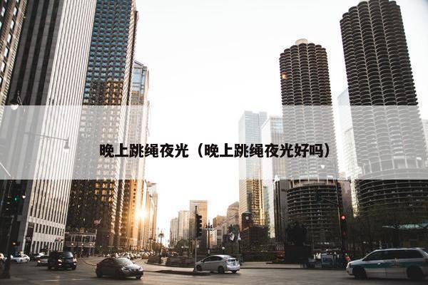 晚上跳绳夜光(晚上跳绳夜光好吗) 晚上跳绳夜光(晚上跳绳夜光好吗)