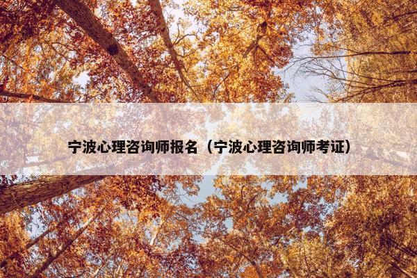 宁波心理咨询师报名(宁波心理咨询师考证) 宁波心理咨询师报名(宁波心理咨询师考证)