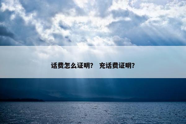 话费怎么证明? 充话费证明? 话费怎么证明? 充话费证明?