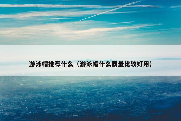 游泳帽推荐什么(游泳帽什么质量比较好用) 游泳帽推荐什么(游泳帽什么质量比较好用)
