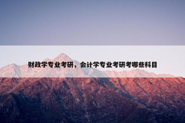 财政学专业考研,会计学专业考研考哪些科目 财政学专业考研,会计学专业考研考哪些科目
