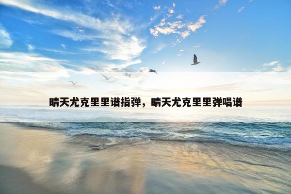 晴天尤克里里谱指弹,晴天尤克里里弹唱谱 晴天尤克里里谱指弹,晴天尤克里里弹唱谱