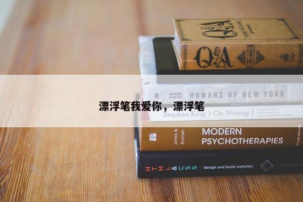 漂浮笔我爱你,漂浮笔 漂浮笔我爱你,漂浮笔
