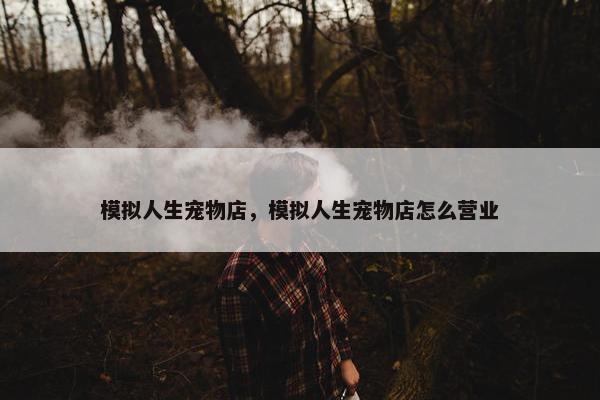 模拟人生宠物店,模拟人生宠物店怎么营业 模拟人生宠物店,模拟人生宠物店怎么营业