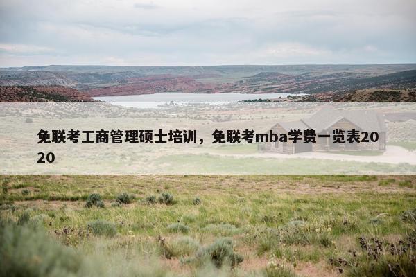 免联考工商管理硕士培训,免联考mba学费一览表2020 免联考工商管理硕士培训,免联考mba学费一览表2020