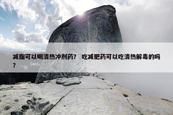 减脂可以喝清热冲剂药? 吃减肥药可以吃清热解毒的吗? 减脂可以喝清热冲剂药? 吃减肥药可以吃清热解毒的吗?