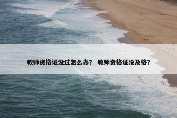 教师资格证没过怎么办？ 教师资格证没及格？