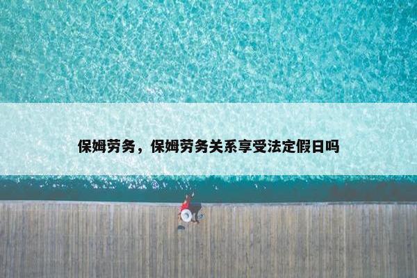 保姆劳务,保姆劳务关系享受法定假日吗 保姆劳务,保姆劳务关系享受法定假日吗