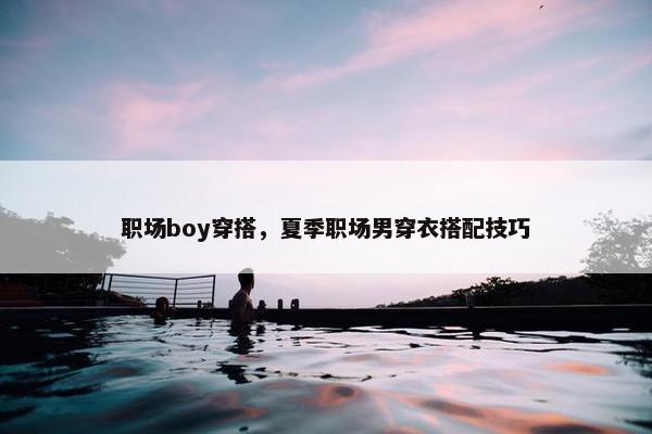 职场boy穿搭,夏季职场男穿衣搭配技巧 职场boy穿搭,夏季职场男穿衣搭配技巧