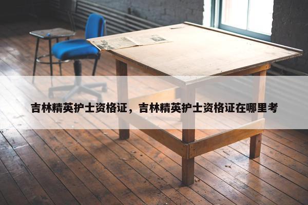 吉林精英护士资格证,吉林精英护士资格证在哪里考 吉林精英护士资格证,吉林精英护士资格证在哪里考