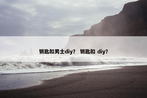 钥匙扣男士diy？ 钥匙扣 diy？